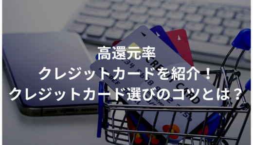 高還元率のクレジットカード15選！クレジットカード選びのコツとは？