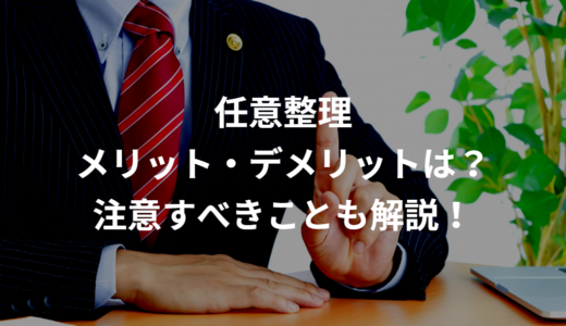 【任意整理】任意整理のメリット・デメリットは？任意整理で注意するべきことも解説！