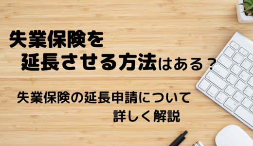 失業保険を延長させる方法はある？失業保険の延長申請について詳しく解説